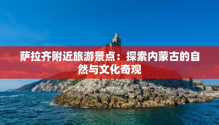 萨拉齐附近旅游景点:探索内蒙古的自然与文化奇观 萨拉齐附近旅游景点:探索内蒙古的自然与文化奇观