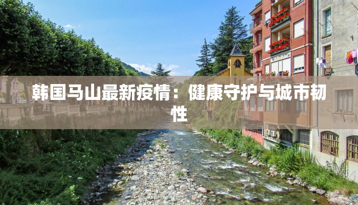 韩国马山最新疫情:健康守护与城市韧性 韩国马山最新疫情:健康守护与城市韧性