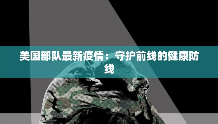 美国部队最新疫情：守护前线的健康防线