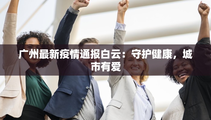 广州最新疫情通报白云:守护健康,城市有爱 广州最新疫情通报白云:守护健康,城市有爱