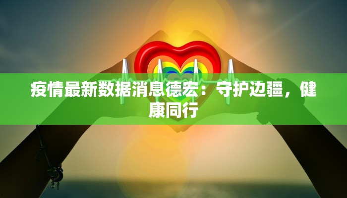 疫情最新数据消息德宏:守护边疆,健康同行 疫情最新数据消息德宏:守护边疆,健康同行
