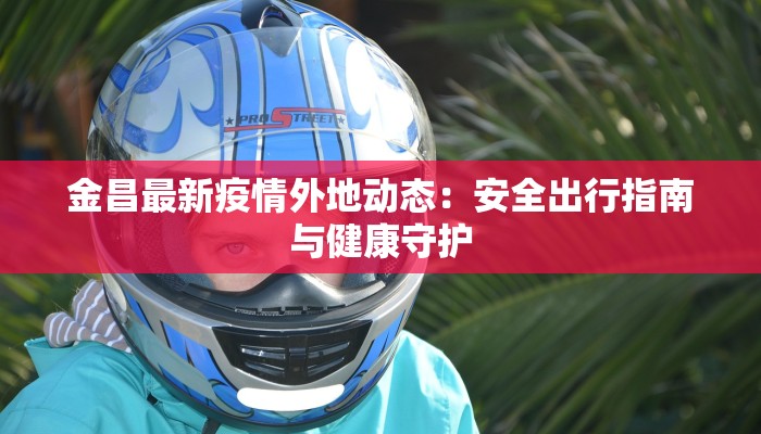 金昌最新疫情外地动态：安全出行指南与健康守护