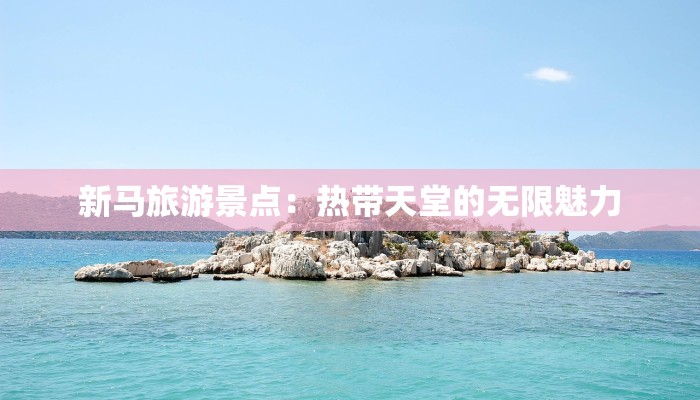 新马旅游景点:热带天堂的无限魅力 新马旅游景点:热带天堂的无限魅力