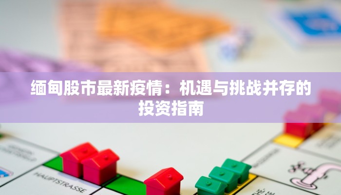 缅甸股市最新疫情：机遇与挑战并存的投资指南