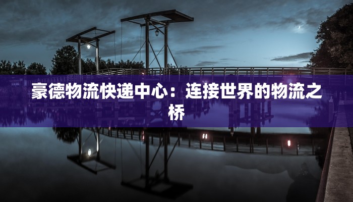 豪德物流快递中心：连接世界的物流之桥