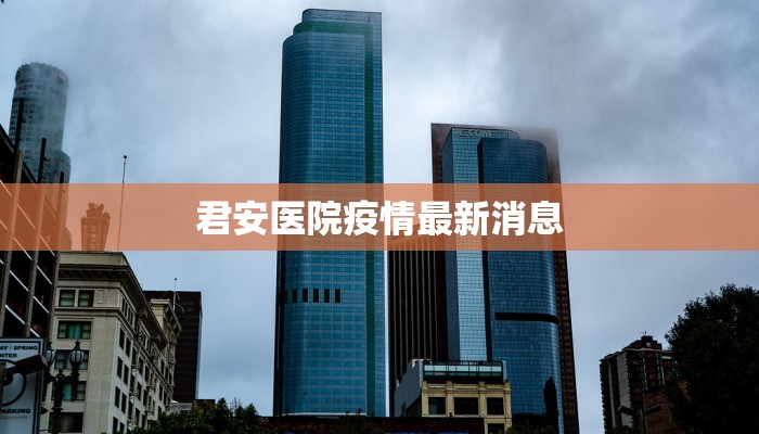 君安医院疫情最新消息 君安医院疫情最新消息