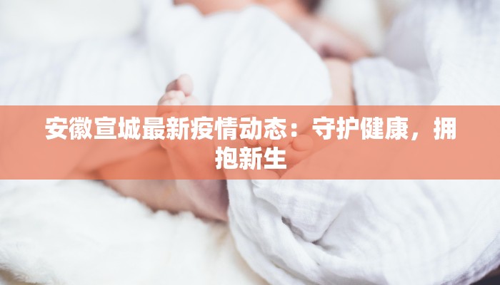 安徽宣城最新疫情动态：守护健康，拥抱新生