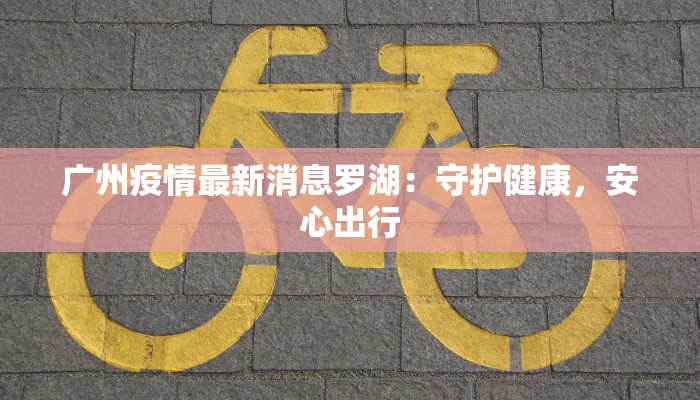 广州疫情最新消息罗湖：守护健康，安心出行