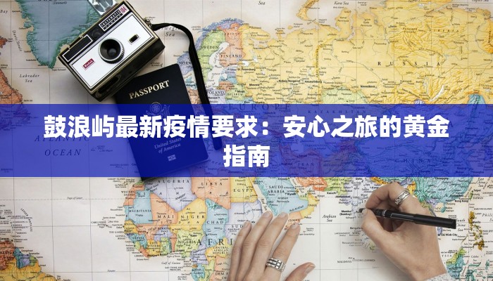 鼓浪屿最新疫情要求:安心之旅的黄金指南 鼓浪屿最新疫情要求:安心之旅的黄金指南