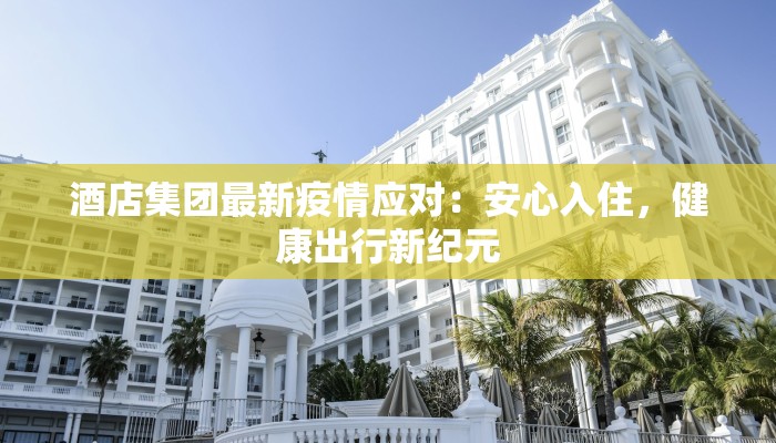 酒店集团最新疫情应对：安心入住，健康出行新纪元