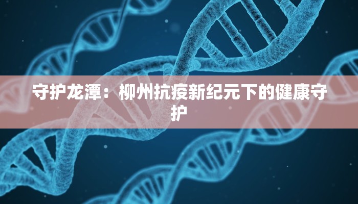 守护龙潭:柳州抗疫新纪元下的健康守护 守护龙潭:柳州抗疫新纪元下的健康守护