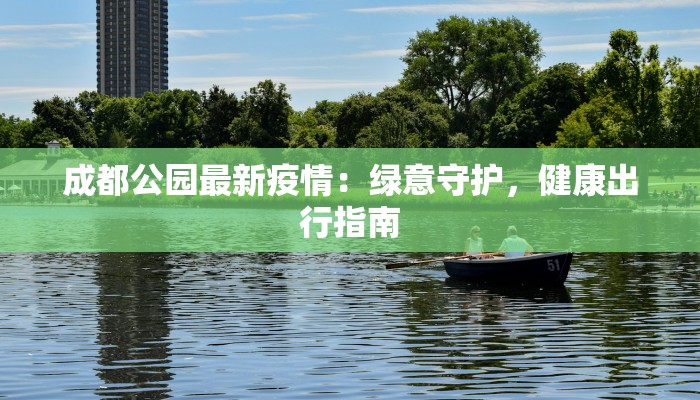 成都公园最新疫情:绿意守护,健康出行指南 成都公园最新疫情:绿意守护,健康出行指南
