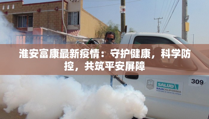 淮安富康最新疫情：守护健康，科学防控，共筑平安屏障
