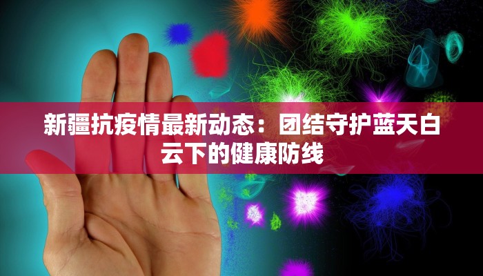 新疆抗疫情最新动态：团结守护蓝天白云下的健康防线