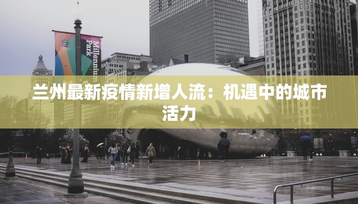 兰州最新疫情新增人流：机遇中的城市活力