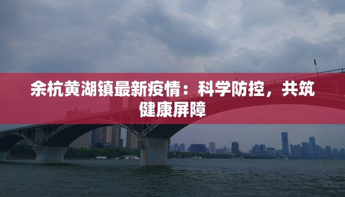余杭黄湖镇最新疫情：科学防控，共筑健康屏障