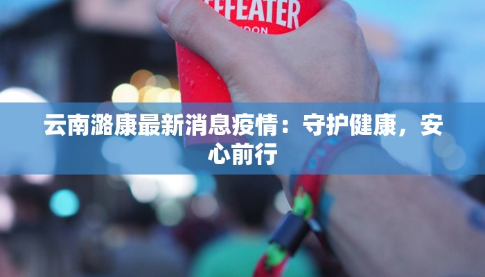 云南潞康最新消息疫情：守护健康，安心前行