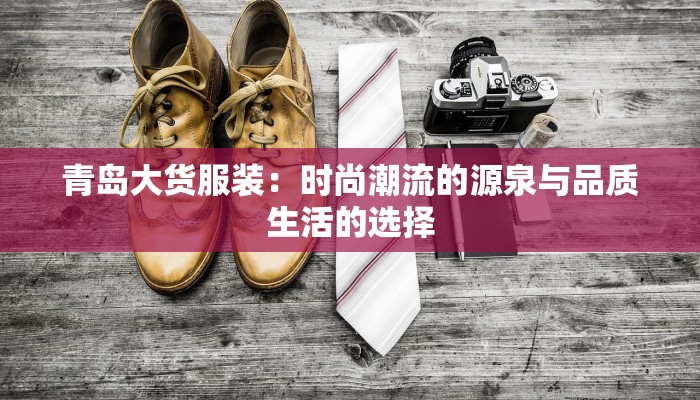 青岛大货服装:时尚潮流的源泉与品质生活的选择 青岛大货服装:时尚潮流的源泉与品质生活的选择