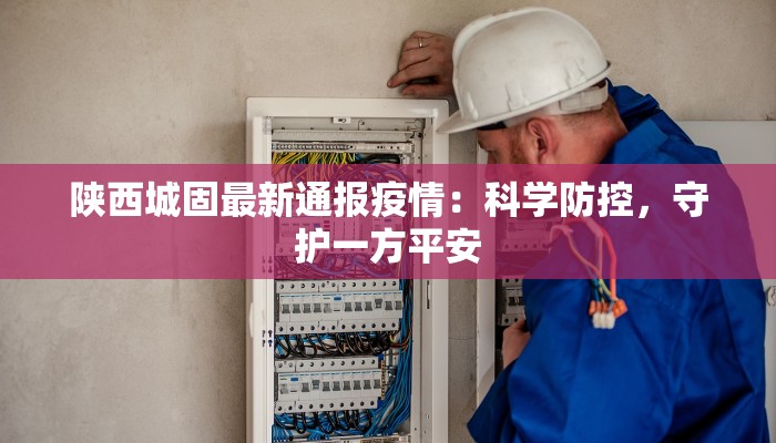 陕西城固最新通报疫情:科学防控,守护一方平安 陕西城固最新通报疫情:科学防控,守护一方平安