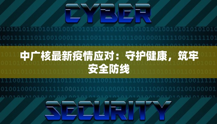 中广核最新疫情应对：守护健康，筑牢安全防线