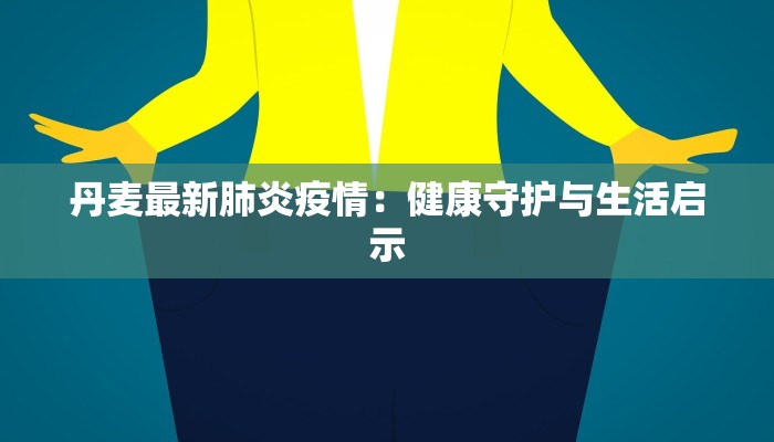 丹麦最新肺炎疫情:健康守护与生活启示 丹麦最新肺炎疫情:健康守护与生活启示
