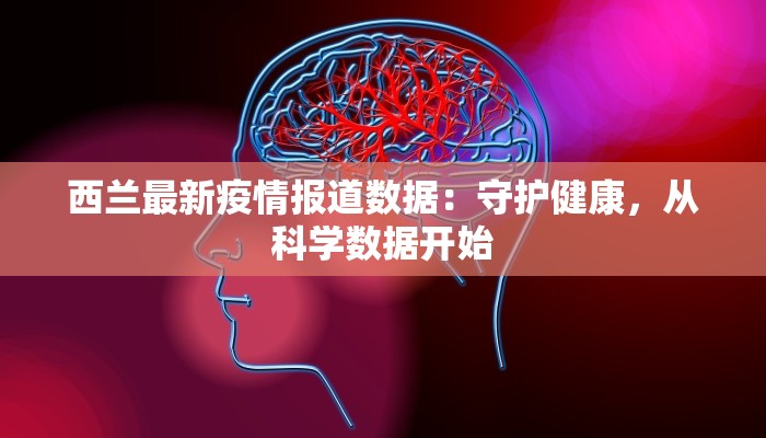 西兰最新疫情报道数据:守护健康,从科学数据开始 西兰最新疫情报道数据:守护健康,从科学数据开始