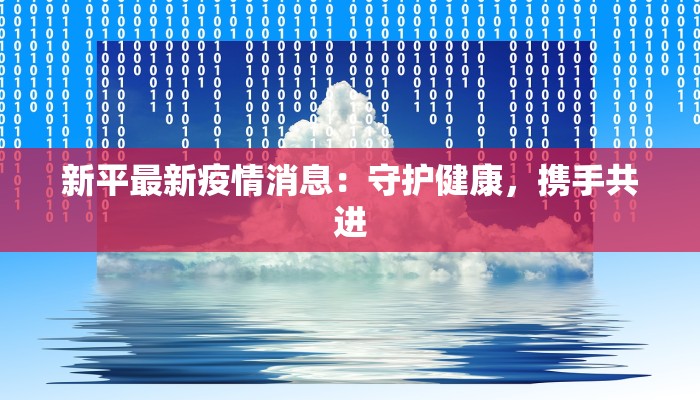 新平最新疫情消息:守护健康,携手共进 新平最新疫情消息:守护健康,携手共进