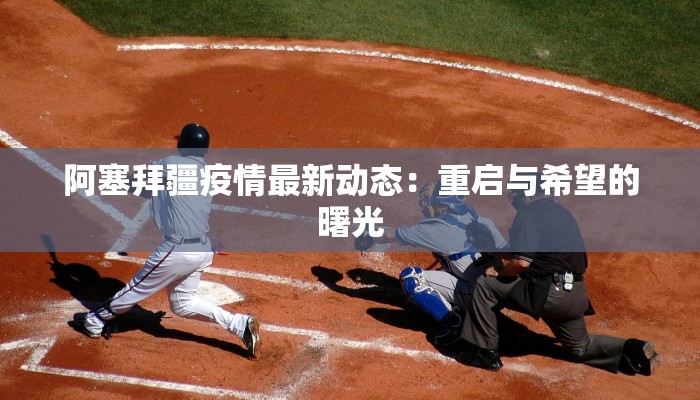 阿塞拜疆疫情最新动态:重启与希望的曙光 阿塞拜疆疫情最新动态:重启与希望的曙光