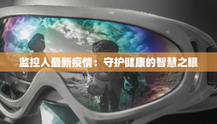 监控人最新疫情:守护健康的智慧之眼 监控人最新疫情:守护健康的智慧之眼