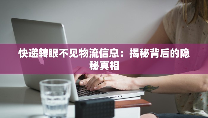 快递转眼不见物流信息：揭秘背后的隐秘真相