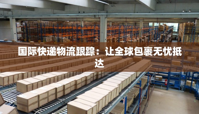 国际快递物流跟踪：让全球包裹无忧抵达