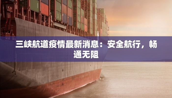 三峡航道疫情最新消息：安全航行，畅通无阻