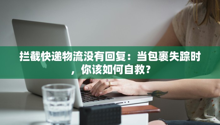 拦截快递物流没有回复：当包裹失踪时，你该如何自救？