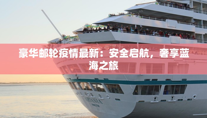 豪华邮轮疫情最新：安全启航，奢享蓝海之旅