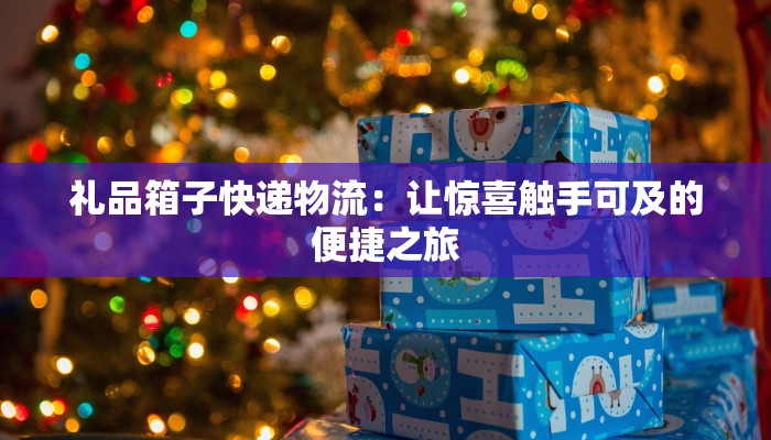 礼品箱子快递物流：让惊喜触手可及的便捷之旅