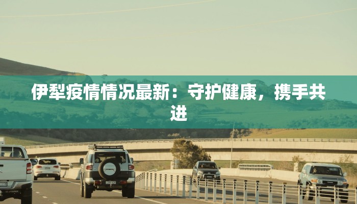 伊犁疫情情况最新：守护健康，携手共进