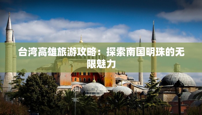 台湾高雄旅游攻略：探索南国明珠的无限魅力