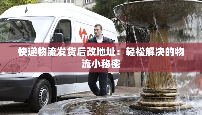 快递物流发货后改地址：轻松解决的物流小秘密