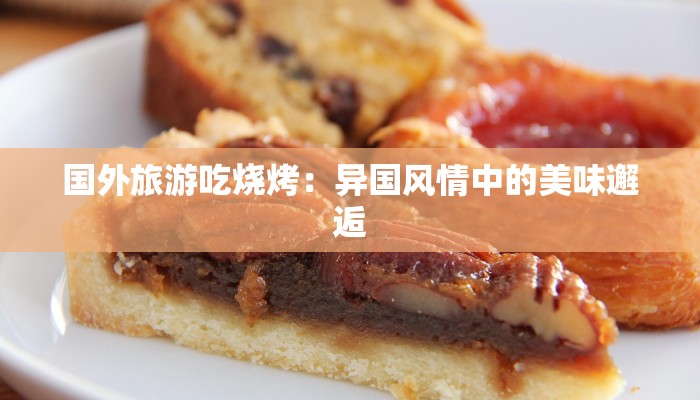 国外旅游吃烧烤：异国风情中的美味邂逅