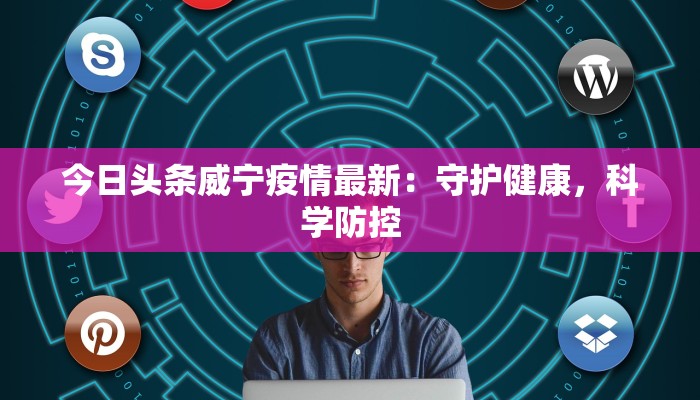 今日头条威宁疫情最新：守护健康，科学防控
