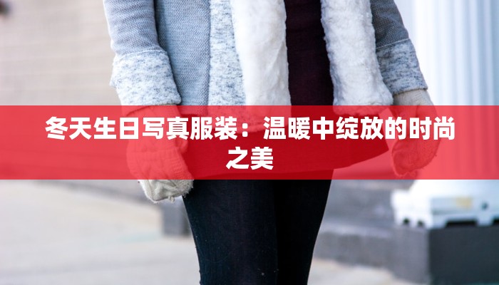 冬天生日写真服装：温暖中绽放的时尚之美
