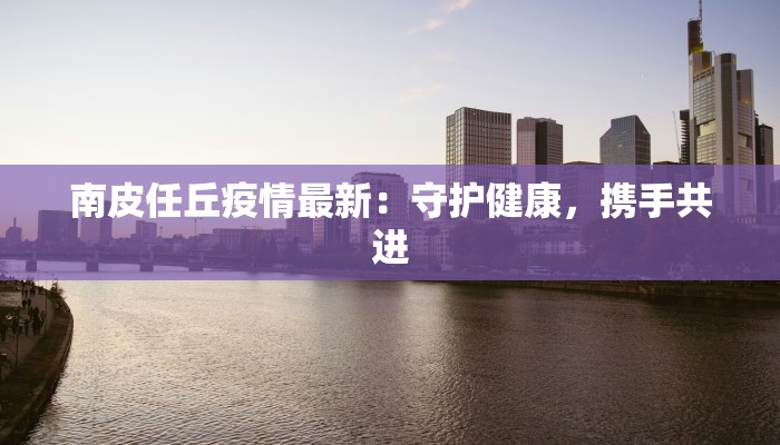 南皮任丘疫情最新：守护健康，携手共进