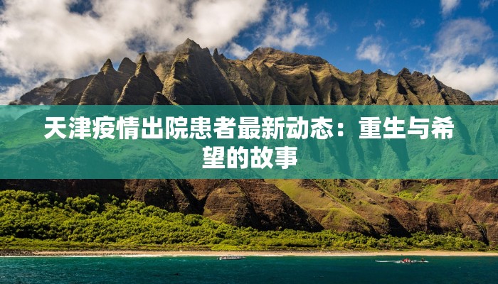 天津疫情出院患者最新动态：重生与希望的故事