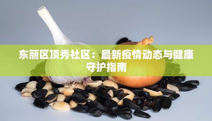 东丽区顶秀社区：最新疫情动态与健康守护指南