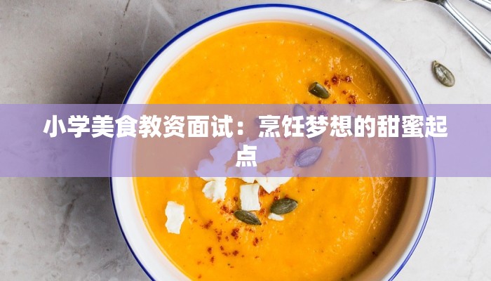 小学美食教资面试：烹饪梦想的甜蜜起点