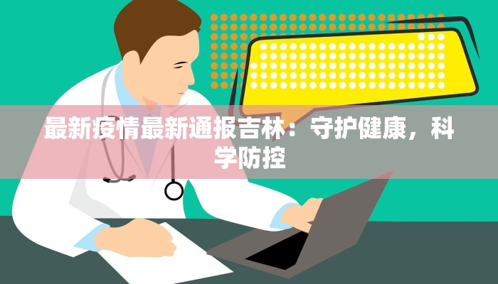 最新疫情最新通报吉林：守护健康，科学防控