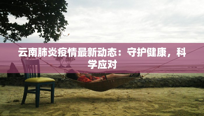 云南肺炎疫情最新动态：守护健康，科学应对